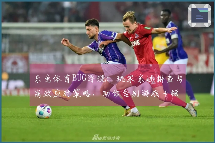 乐竞体育BUG浮现：玩家亲述排查与高效应对策略，助你告别游戏卡顿烦恼