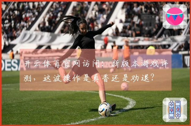 开云体育官网访问：新版本游戏评测，这波操作是真香还是劝退？