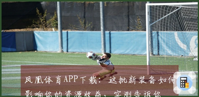 凤凰体育APP下载：这批新装备如何影响你的资源收益，实测告诉你