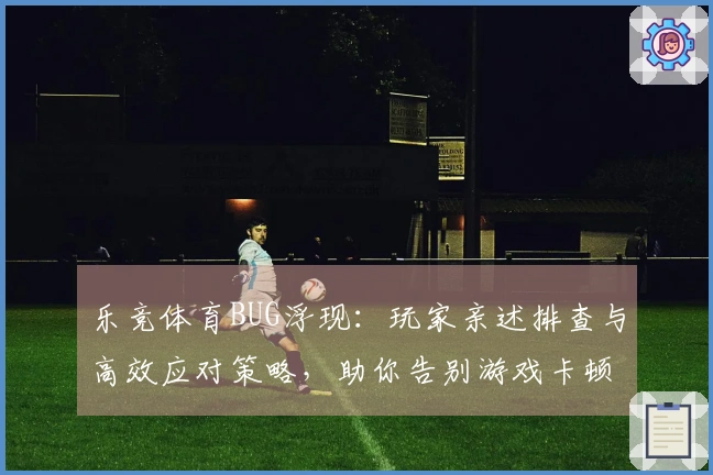 乐竞体育BUG浮现：玩家亲述排查与高效应对策略，助你告别游戏卡顿烦恼