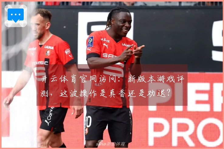 开云体育官网访问：新版本游戏评测，这波操作是真香还是劝退？