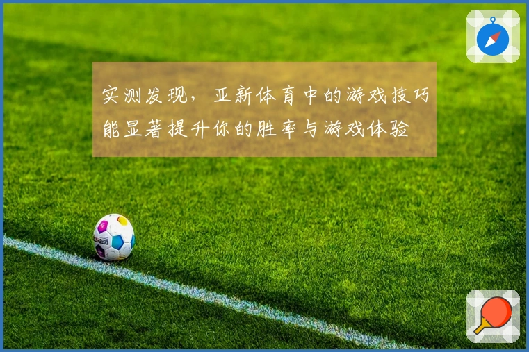 实测发现，亚新体育中的游戏技巧能显著提升你的胜率与游戏体验