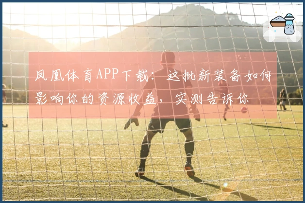凤凰体育APP下载：这批新装备如何影响你的资源收益，实测告诉你
