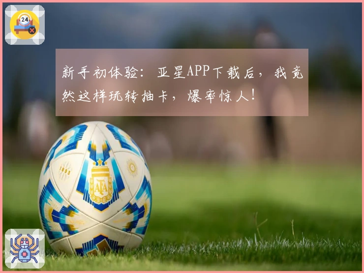 新手初体验：亚星APP下载后，我竟然这样玩转抽卡，爆率惊人！