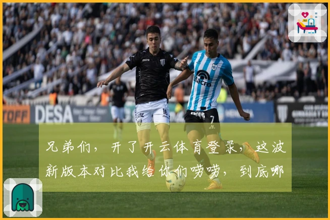 兄弟们，开了开云体育登录，这波新版本对比我给你们唠唠，到底哪个套路能打！