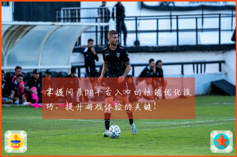 掌握问鼎pg平台入口的性能优化技巧，提升游戏体验的关键！