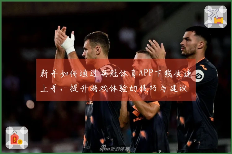 新手如何通过满冠体育APP下载快速上手，提升游戏体验的技巧与建议