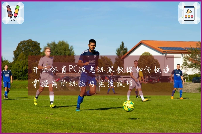 开云体育PC版老玩家教你如何快速掌握高阶玩法与竞技技巧