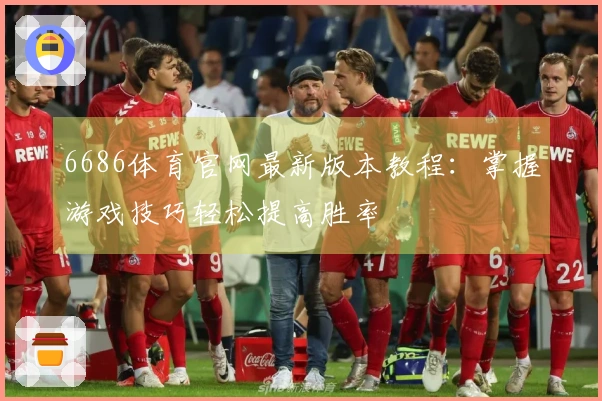 6686体育官网最新版本教程：掌握游戏技巧轻松提高胜率