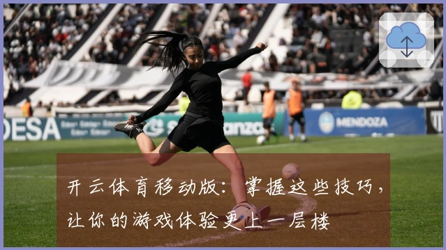 开云体育移动版：掌握这些技巧，让你的游戏体验更上一层楼