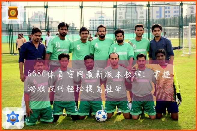 6686体育官网最新版本教程：掌握游戏技巧轻松提高胜率