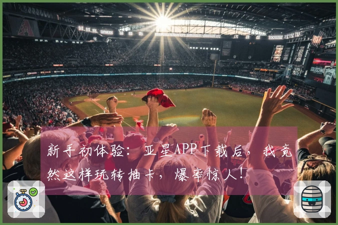 新手初体验：亚星APP下载后，我竟然这样玩转抽卡，爆率惊人！