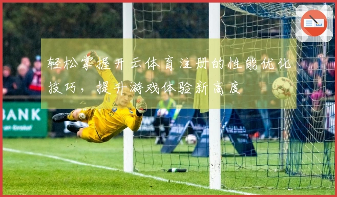 轻松掌握开云体育注册的性能优化技巧，提升游戏体验新高度