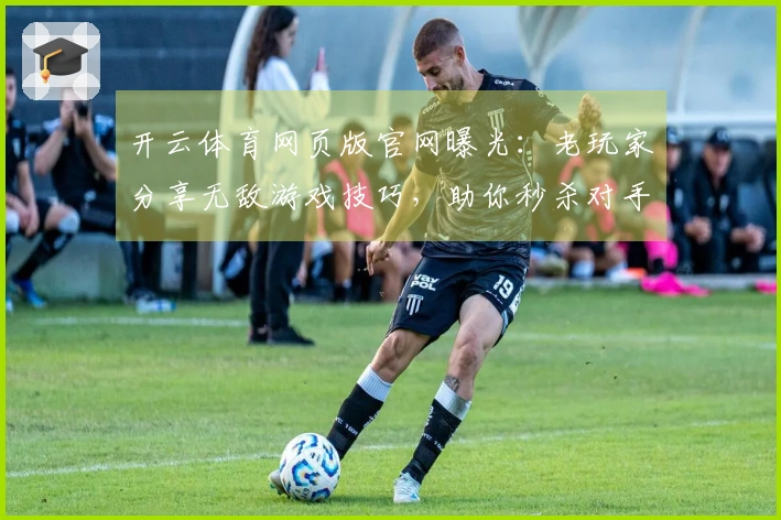 开云体育网页版官网曝光：老玩家分享无敌游戏技巧，助你秒杀对手！