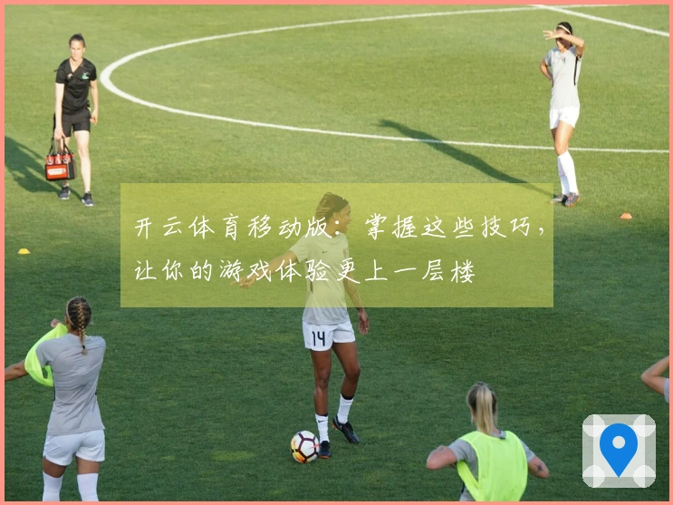 开云体育移动版：掌握这些技巧，让你的游戏体验更上一层楼