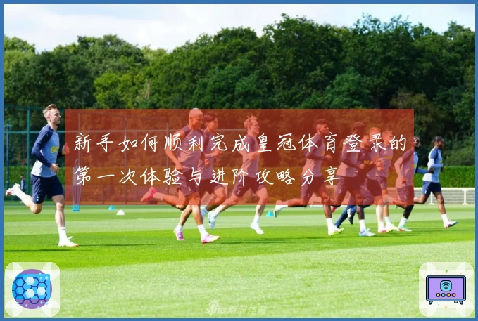 新手如何顺利完成皇冠体育登录的第一次体验与进阶攻略分享