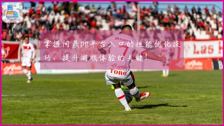 掌握问鼎pg平台入口的性能优化技巧，提升游戏体验的关键！