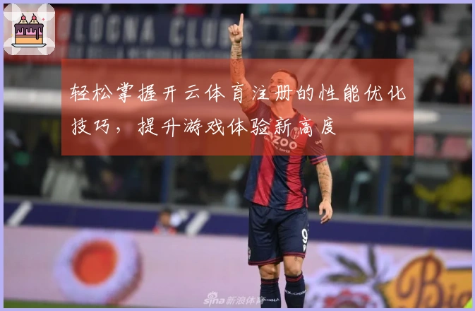 轻松掌握开云体育注册的性能优化技巧，提升游戏体验新高度
