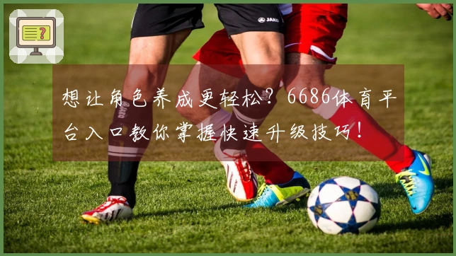 想让角色养成更轻松？6686体育平台入口教你掌握快速升级技巧！