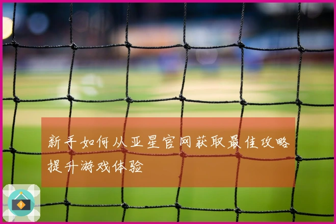 新手如何从亚星官网获取最佳攻略提升游戏体验