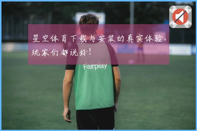 星空体育下载与安装的真实体验，玩家们都说好！