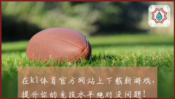 在k1体育官方网站上下载新游戏，提升你的竞技水平绝对没问题！