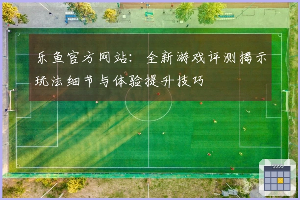 乐鱼官方网站：全新游戏评测揭示玩法细节与体验提升技巧