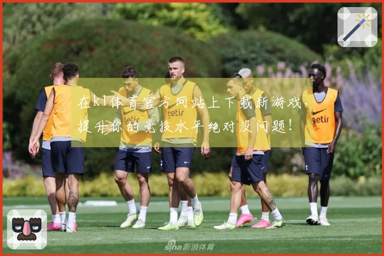 在k1体育官方网站上下载新游戏，提升你的竞技水平绝对没问题！