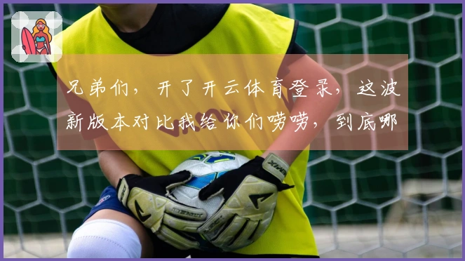 兄弟们，开了开云体育登录，这波新版本对比我给你们唠唠，到底哪个套路能打！